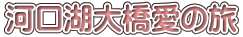 河口湖大橋愛の旅